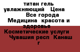 титан гель увлажняющий › Цена ­ 660 - Все города Медицина, красота и здоровье » Косметические услуги   . Чувашия респ.,Канаш г.